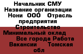 Начальник СМУ › Название организации ­ Нони, ООО › Отрасль предприятия ­ Строительство › Минимальный оклад ­ 76 000 - Все города Работа » Вакансии   . Томская обл.